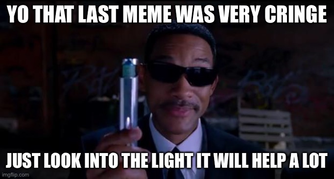 men in black meme | YO THAT LAST MEME WAS VERY CRINGE; JUST LOOK INTO THE LIGHT IT WILL HELP A LOT | image tagged in men in black meme | made w/ Imgflip meme maker