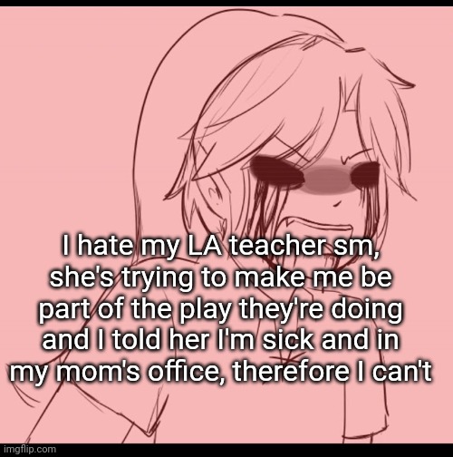 Angy BEN | I hate my LA teacher sm, she's trying to make me be part of the play they're doing and I told her I'm sick and in my mom's office, therefore I can't | image tagged in angy ben | made w/ Imgflip meme maker