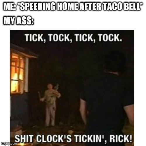 uh oh | ME: *SPEEDING HOME AFTER TACO BELL*; MY ASS: | image tagged in memes,funny,taco bell,so true memes,blank transparent square | made w/ Imgflip meme maker
