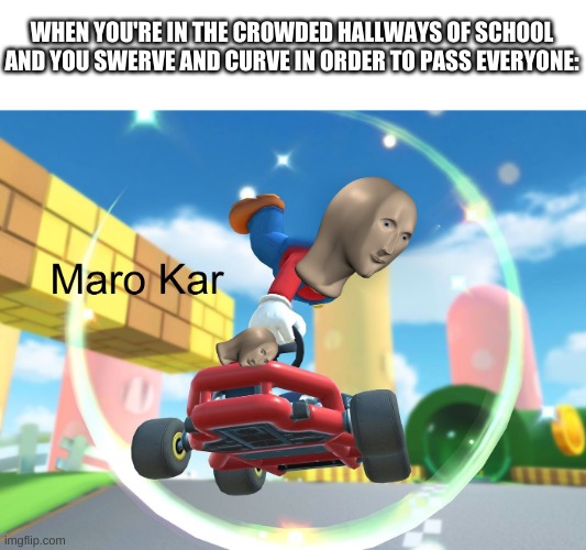 Yse | WHEN YOU'RE IN THE CROWDED HALLWAYS OF SCHOOL AND YOU SWERVE AND CURVE IN ORDER TO PASS EVERYONE: | image tagged in maro kar,funny,memes,triangles are sharp | made w/ Imgflip meme maker