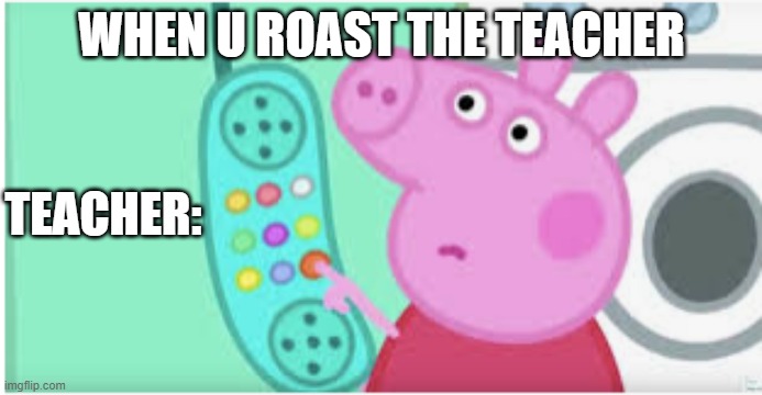 peppa pig nope | WHEN U ROAST THE TEACHER; TEACHER: | image tagged in peppa pig nope | made w/ Imgflip meme maker