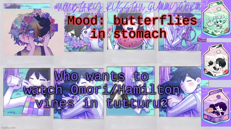 Nonbinary_Russian_Gummy Omori photos temp | Mood: butterflies in stomach; Who wants to watch Omori/Hamilton vines in tutturu? | image tagged in nonbinary_russian_gummy omori photos temp | made w/ Imgflip meme maker