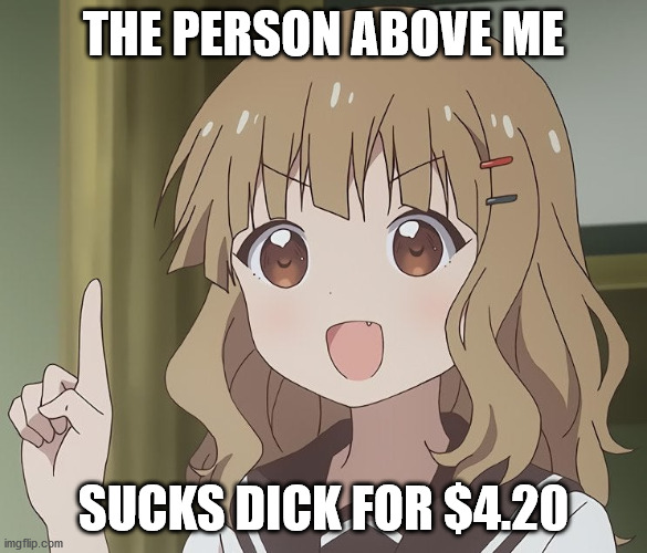 The person above me | THE PERSON ABOVE ME; SUCKS DICK FOR $4.20 | image tagged in the person above me | made w/ Imgflip meme maker