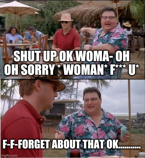 See Nobody Cares Meme | SHUT UP OK WOMA- OH OH SORRY * WOMAN* F*** U*; F-F-FORGET ABOUT THAT OK........... | image tagged in memes,see nobody cares | made w/ Imgflip meme maker