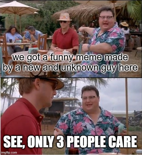 See Nobody Cares Meme |  we got a funny meme made by a new and unknown guy here; SEE, ONLY 3 PEOPLE CARE | image tagged in memes,see nobody cares | made w/ Imgflip meme maker