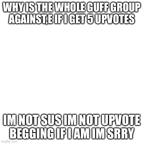 Blank Transparent Square | WHY IS THE WHOLE GUFF GROUP AGAINST,E IF I GET 5 UPVOTES; IM NOT SUS IM NOT UPVOTE BEGGING IF I AM IM SRRY | image tagged in memes,blank transparent square | made w/ Imgflip meme maker