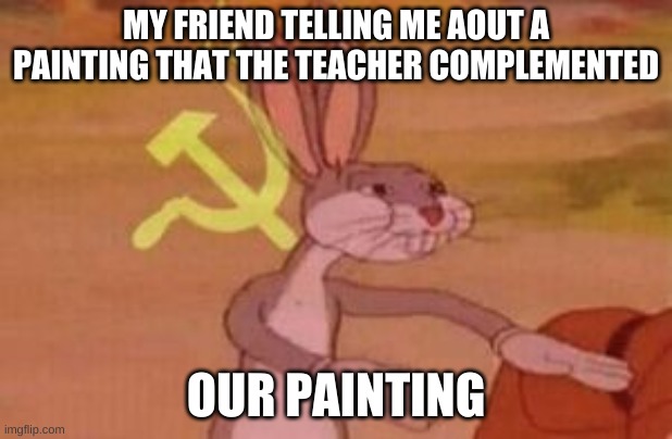 its ours | MY FRIEND TELLING ME AOUT A PAINTING THAT THE TEACHER COMPLEMENTED; OUR PAINTING | image tagged in our | made w/ Imgflip meme maker