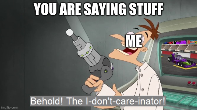 nom | YOU ARE SAYING STUFF; ME | image tagged in the i don't care inator,memes,aaaaand its gone,government | made w/ Imgflip meme maker