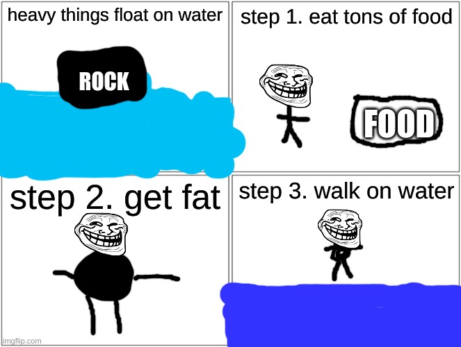 how 2 walk on wator | heavy things float on water; step 1. eat tons of food; ROCK; FOOD; step 2. get fat; step 3. walk on water | image tagged in memes,blank comic panel 2x2 | made w/ Imgflip meme maker