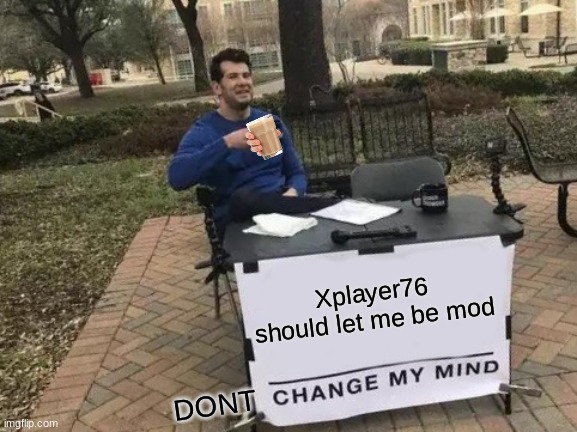 PLS LET ME BE MOD | Xplayer76 should let me be mod; DONT | image tagged in memes,change my mind | made w/ Imgflip meme maker