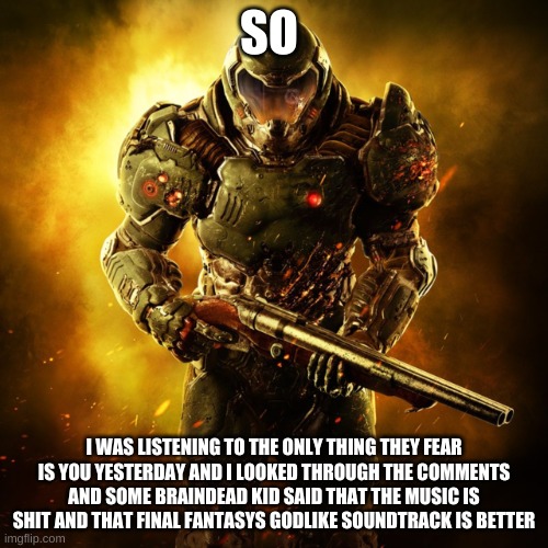 and then i destroyed him in an arguement | SO; I WAS LISTENING TO THE ONLY THING THEY FEAR IS YOU YESTERDAY AND I LOOKED THROUGH THE COMMENTS AND SOME BRAINDEAD KID SAID THAT THE MUSIC IS SHIT AND THAT FINAL FANTASYS GODLIKE SOUNDTRACK IS BETTER | image tagged in doom guy | made w/ Imgflip meme maker