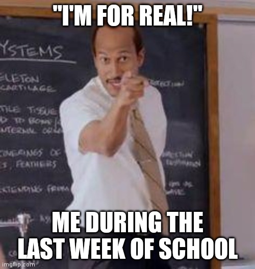 Substitute Teacher(You Done Messed Up A A Ron) | "I'M FOR REAL!"; ME DURING THE LAST WEEK OF SCHOOL | image tagged in substitute teacher you done messed up a a ron | made w/ Imgflip meme maker