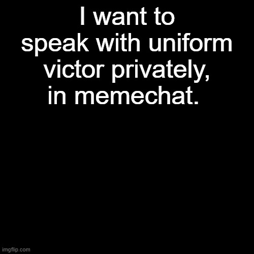 Blank Transparent Square | I want to speak with uniform victor privately, in memechat. | image tagged in memes,blank transparent square | made w/ Imgflip meme maker