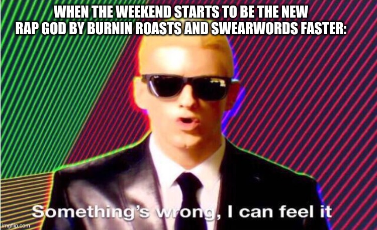 Something’s wrong | WHEN THE WEEKEND STARTS TO BE THE NEW RAP GOD BY BURNIN ROASTS AND SWEARWORDS FASTER: | image tagged in something s wrong | made w/ Imgflip meme maker