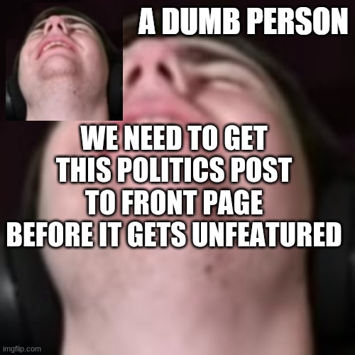 E | WE NEED TO GET THIS POLITICS POST TO FRONT PAGE BEFORE IT GETS UNFEATURED | image tagged in e | made w/ Imgflip meme maker