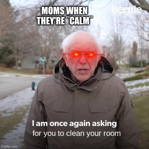 Do You Feel My Pain? | MOMS WHEN THEY'RE ¨CALM¨; for you to clean your room | image tagged in memes,bernie i am once again asking for your support | made w/ Imgflip meme maker