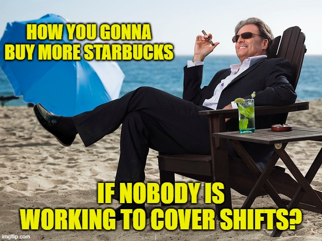 HOW YOU GONNA BUY MORE STARBUCKS IF NOBODY IS WORKING TO COVER SHIFTS? | made w/ Imgflip meme maker