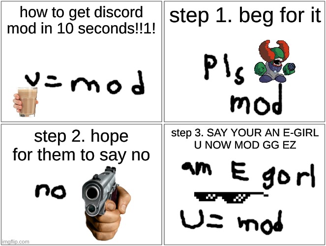 Blank Comic Panel 2x2 Meme | how to get discord mod in 10 seconds!!1! step 1. beg for it; step 2. hope for them to say no; step 3. SAY YOUR AN E-GIRL
U NOW MOD GG EZ | image tagged in memes,blank comic panel 2x2 | made w/ Imgflip meme maker