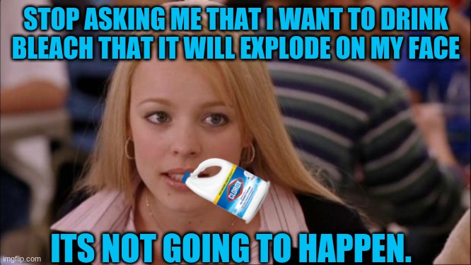 Blech | STOP ASKING ME THAT I WANT TO DRINK BLEACH THAT IT WILL EXPLODE ON MY FACE; ITS NOT GOING TO HAPPEN. | image tagged in memes,its not going to happen,bleach,bruh,do you want to explode | made w/ Imgflip meme maker