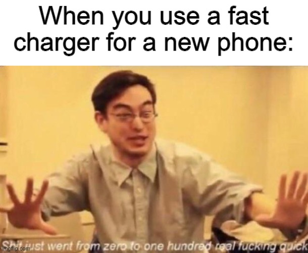shit went form 0 to 100 | When you use a fast charger for a new phone: | image tagged in shit went form 0 to 100 | made w/ Imgflip meme maker