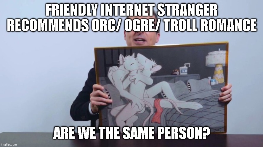 FRIENDLY INTERNET STRANGER RECOMMENDS ORC/ OGRE/ TROLL ROMANCE; ARE WE THE SAME PERSON? | made w/ Imgflip meme maker