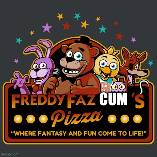 FREDDY FAZCUM 'S
... Pizza ...
"WHERE FANTASY AND FUN CUM TO LIFE | CUM | image tagged in welcome to freddy fazbears pizza | made w/ Imgflip meme maker