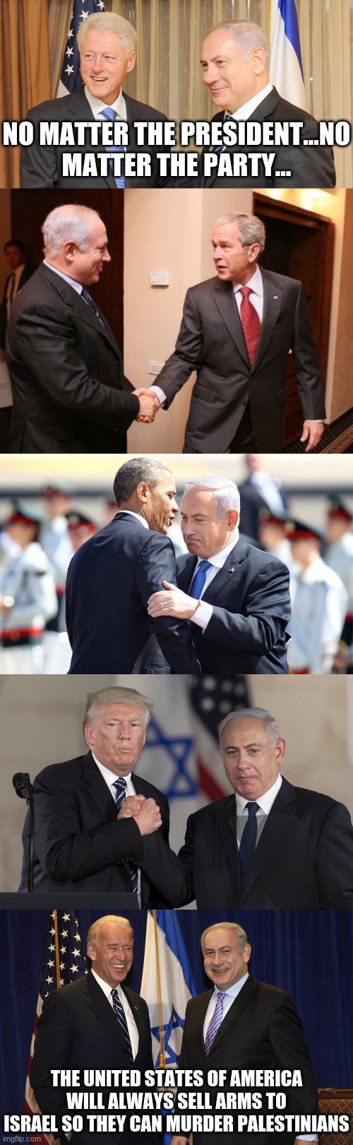 Boycott, Divest Sanction | NO MATTER THE PRESIDENT...NO MATTER THE PARTY... THE UNITED STATES OF AMERICA WILL ALWAYS SELL ARMS TO ISRAEL SO THEY CAN MURDER PALESTINIANS | image tagged in clinton and netanyahu,bush and netanyahu,obama and netanyahu,trump and netanyahu,biden and netanyahu,free palestine | made w/ Imgflip meme maker
