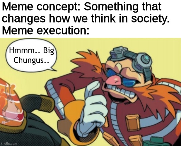 Please thank me later | Meme concept: Something that 
changes how we think in society.
Meme execution: | image tagged in big chungus,eggman,society | made w/ Imgflip meme maker