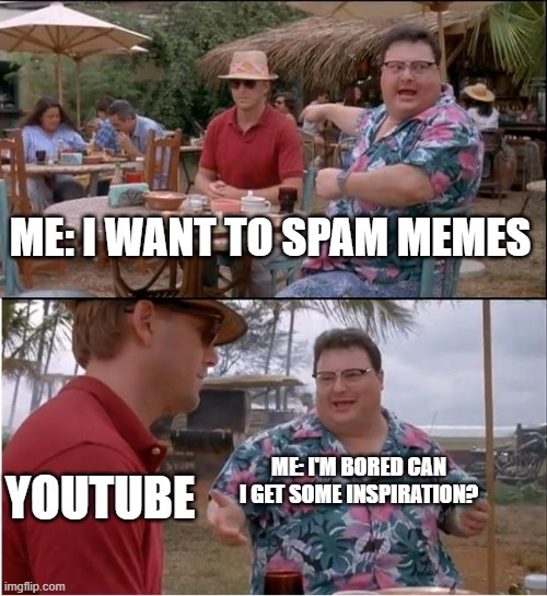 .-.-..-.-.-.-..-.-.-..-.-.- | ME: I WANT TO SPAM MEMES; YOUTUBE; ME: I'M BORED CAN I GET SOME INSPIRATION? | image tagged in memes,see nobody cares | made w/ Imgflip meme maker
