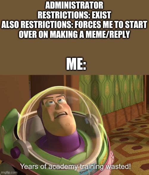 I just want to make memes in peace | ADMINISTRATOR RESTRICTIONS: EXIST
ALSO RESTRICTIONS: FORCES ME TO START OVER ON MAKING A MEME/REPLY; ME: | image tagged in years of academy training wasted | made w/ Imgflip meme maker