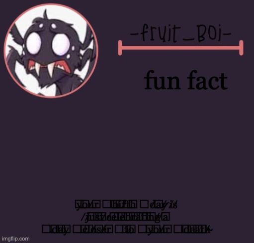 fun fact; y̶o̷u̸r̴ ̶b̶i̷r̸t̶h̵ ̴d̸a̶y̸ ̷i̸s̸ ̸j̸u̷s̵t̵ ̸c̸e̶l̴e̴b̷r̶a̷t̴i̴n̷g̸ ̸a̵ ̴d̷a̴y̴ ̶c̶l̶o̸s̵e̸r̴ ̷t̴o̶ ̴y̵o̶u̸r̷ ̴d̴e̵a̴t̵h̸ ̴ | image tagged in webber announcement 6 made by -suga- the_school-nurse | made w/ Imgflip meme maker