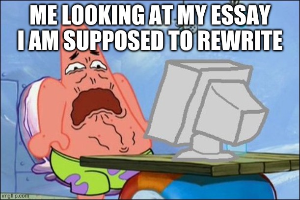 Patrick Star cringing | ME LOOKING AT MY ESSAY I AM SUPPOSED TO REWRITE | image tagged in patrick star cringing | made w/ Imgflip meme maker