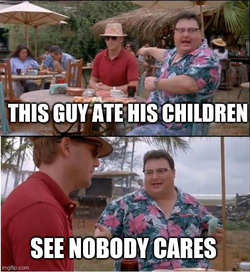 See Nobody Cares | THIS GUY ATE HIS CHILDREN; SEE NOBODY CARES | image tagged in memes,see nobody cares | made w/ Imgflip meme maker