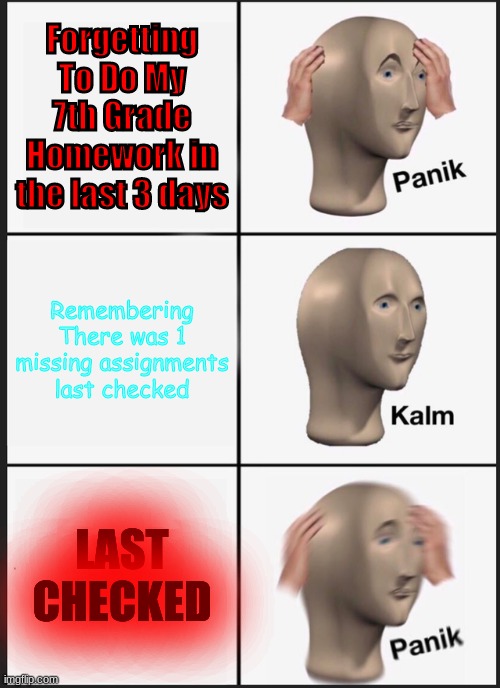 7th grade teachers to send a lot of work tho | Forgetting To Do My 7th Grade Homework in the last 3 days; Remembering There was 1 missing assignments last checked; LAST CHECKED | image tagged in memes,panik kalm panik | made w/ Imgflip meme maker