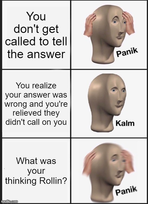 Panik Kalm Panik Meme | You don't get called to tell the answer; You realize your answer was wrong and you're relieved they didn't call on you; What was your thinking Rollin? | image tagged in memes,panik kalm panik | made w/ Imgflip meme maker