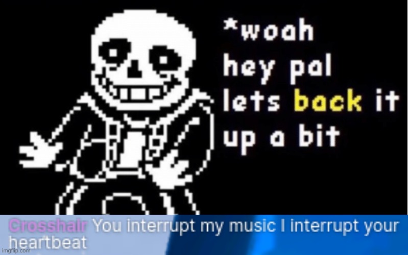 Y e s b u t n o b u t r e v e r s e d b u t A A A A A A A A A A | image tagged in woah hey pal let's back it up a bit,sans,dont interrupt my music,holy shit,i think im gonna die | made w/ Imgflip meme maker