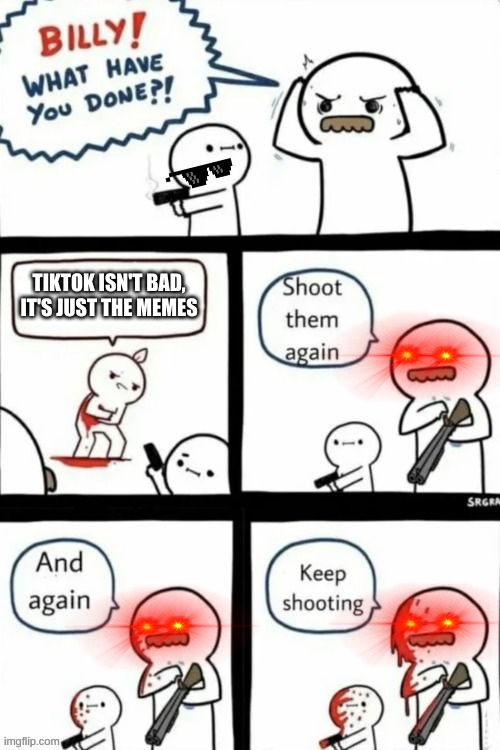 tiktok will die | TIKTOK ISN'T BAD, IT'S JUST THE MEMES | image tagged in shoot them again | made w/ Imgflip meme maker