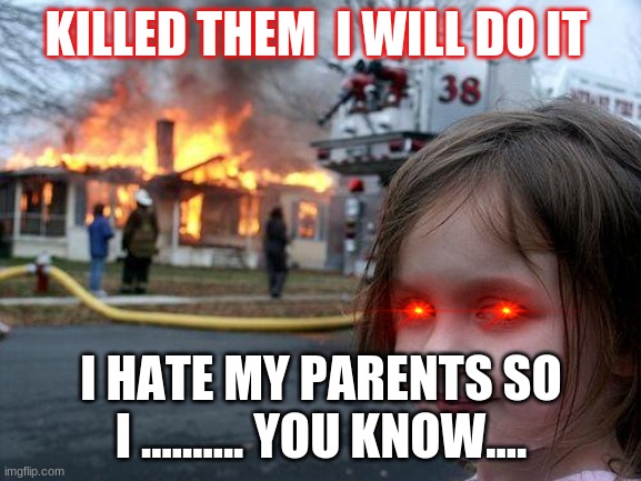 Disaster Girl | KILLED THEM  I WILL DO IT; I HATE MY PARENTS SO I .......... YOU KNOW.... | image tagged in memes,disaster girl | made w/ Imgflip meme maker
