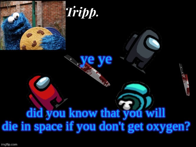 true facts. | ye ye; did you know that you will die in space if you don't get oxygen? | image tagged in floating in dead space tripp | made w/ Imgflip meme maker
