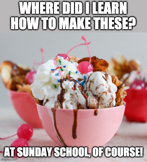 Just desserts | WHERE DID I LEARN HOW TO MAKE THESE? AT SUNDAY SCHOOL, OF COURSE! | image tagged in ice cream sundae | made w/ Imgflip meme maker