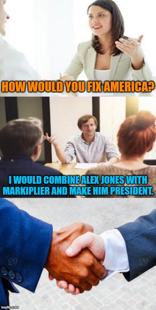 Markiplier Jones and the Lost Story Arc | HOW WOULD YOU FIX AMERICA? I WOULD COMBINE ALEX JONES WITH MARKIPLIER AND MAKE HIM PRESIDENT. | image tagged in why should we hire you,alex jones,markiplier | made w/ Imgflip meme maker