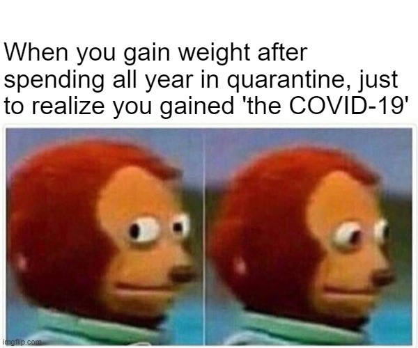 COVID be like | When you gain weight after spending all year in quarantine, just to realize you gained 'the COVID-19' | image tagged in memes,monkey puppet | made w/ Imgflip meme maker
