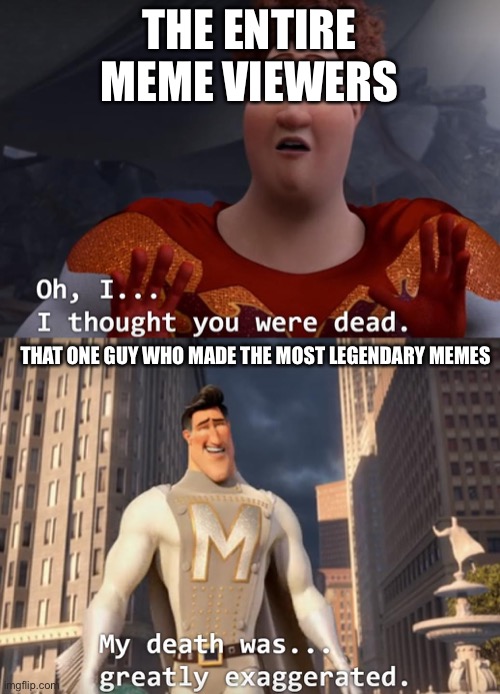I thought you were dead | THE ENTIRE MEME VIEWERS; THAT ONE GUY WHO MADE THE MOST LEGENDARY MEMES | image tagged in i thought you were dead | made w/ Imgflip meme maker