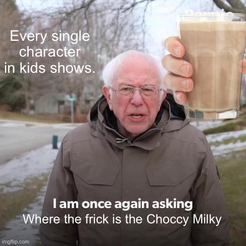 Every single character in kids shows. Where the frick is the Choccy Milky | image tagged in bernie i am once again asking for your support,cartoons | made w/ Imgflip meme maker