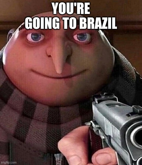 YOU'RE GOING TO BRAZIL | image tagged in gru with gun | made w/ Imgflip meme maker