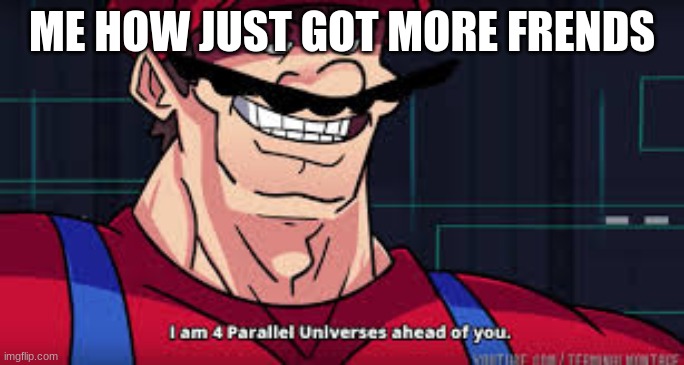i am 4 parallel universes ahead of you | ME HOW JUST GOT MORE FRENDS | image tagged in i am 4 parallel universes ahead of you | made w/ Imgflip meme maker