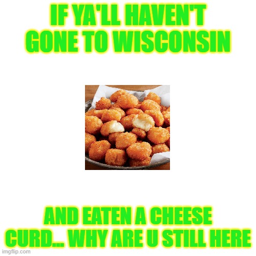 it tastes godly | IF YA'LL HAVEN'T GONE TO WISCONSIN; AND EATEN A CHEESE CURD... WHY ARE U STILL HERE | image tagged in memes,blank transparent square | made w/ Imgflip meme maker