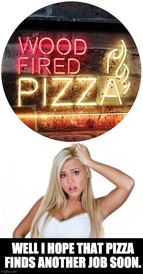 You're fired! | WELL I HOPE THAT PIZZA FINDS ANOTHER JOB SOON. | image tagged in dumb blonde | made w/ Imgflip meme maker