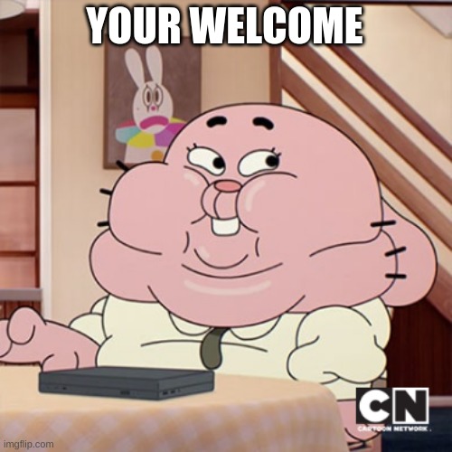 Richard Watterson Meme | YOUR WELCOME | image tagged in richard watterson meme | made w/ Imgflip meme maker
