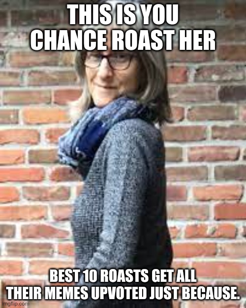 just becuase | THIS IS YOU CHANCE ROAST HER; BEST 10 ROASTS GET ALL THEIR MEMES UPVOTED JUST BECAUSE. | image tagged in bored,vegan,roasted | made w/ Imgflip meme maker